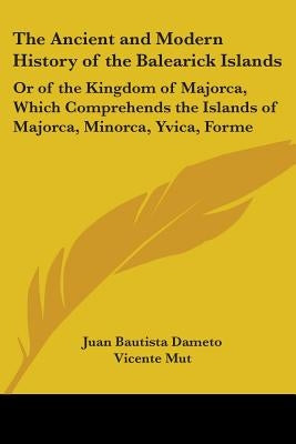 The Ancient and Modern History of the Balearick Islands: Or of the Kingdom of Majorca, Which Comprehends the Islands of Majorca, Minorca, Yvica, Forme by Dameto, Juan Bautista