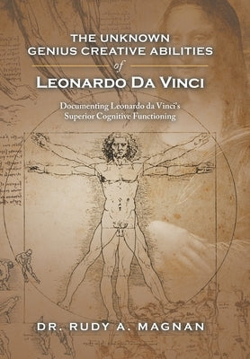 The Unknown Genius Creative Abilities of Leonardo Da Vinci: Documenting Leonardo Da Vinci's Superior Cognitive Functioning by Magnan, Rudy a.