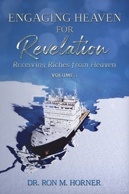 Engaging Heaven for Revelation - Volume 1: Receiving Riches from Heaven by Horner, Ron M.