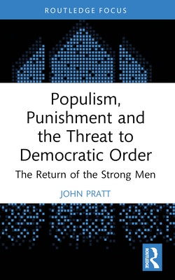 Populism, Punishment and the Threat to Democratic Order: The Return of the Strong Men by Pratt, John