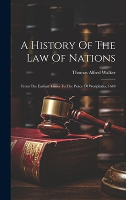 A History Of The Law Of Nations: From The Earliest Times To The Peace Of Westphalia, 1648 by Walker, Thomas Alfred