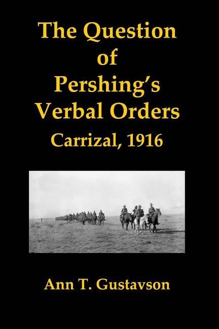 The Question of Pershing's Orders: Carrizal, 1916 by Gustavson, Ann T.