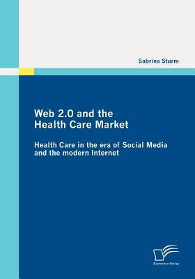 Web 2.0 and the Health Care Market: Health Care in the era of Social Media and the modern Internet by Sturm, Sabrina
