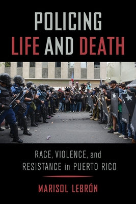Policing Life and Death: Race, Violence, and Resistance in Puerto Rico by Lebrón, Marisol