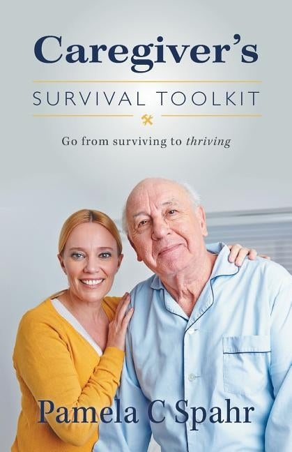Caregiver's Survival Toolkit: Go from Surviving to Thriving by Spahr, Pamela C.