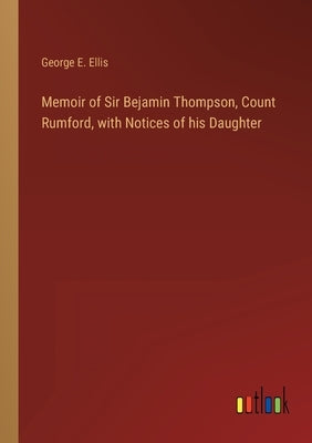 Memoir of Sir Bejamin Thompson, Count Rumford, with Notices of his Daughter by Ellis, George E.