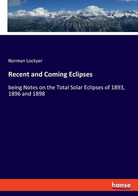 Recent and Coming Eclipses: being Notes on the Total Solar Eclipses of 1893, 1896 and 1898 by Lockyer, Norman
