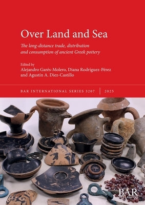 Over Land and Sea: The long-distance trade, distribution and consumption of ancient Greek pottery by Gar?s-Molero, Alejandro