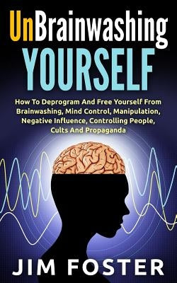 Unbrainwashing Yourself: How To Deprogram And Free Yourself From Brainwashing, Mind Control, Manipulation, Negative Influence, Controlling Peop by Foster, Jim
