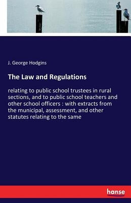 The Law and Regulations: relating to public school trustees in rural sections, and to public school teachers and other school officers: with extracts by Hodgins, J. George