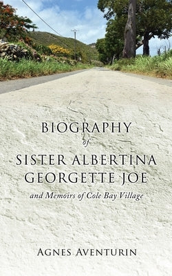 Biography of Sister Albertina Georgette Joe: and Memoirs of Cole Bay Village by Aventurin, Agnes