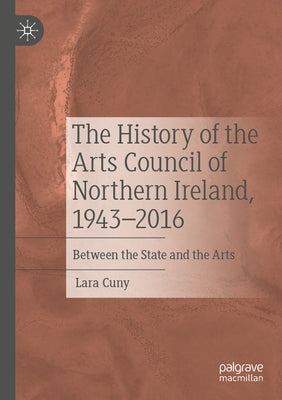 The History of the Arts Council of Northern Ireland, 1943-2016: Between the State and the Arts by Cuny, Lara