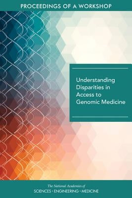 Understanding Disparities in Access to Genomic Medicine: Proceedings of a Workshop by National Academies of Sciences Engineeri
