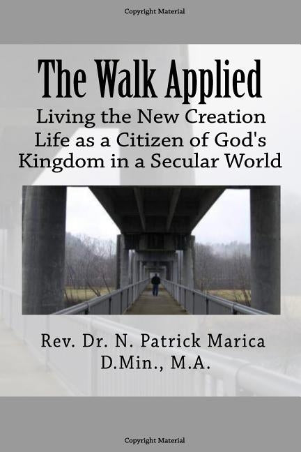 The Walk Applied: Living the New Creation Life as a Citizen of God's Kingdom in a Secular World by Marica, N. Patrick