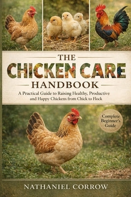 The Chicken Care Handbook: A Practical Guide to Raising Healthy, Productive, and Happy Chickens from Chick to Flock by Corrow, Nathaniel