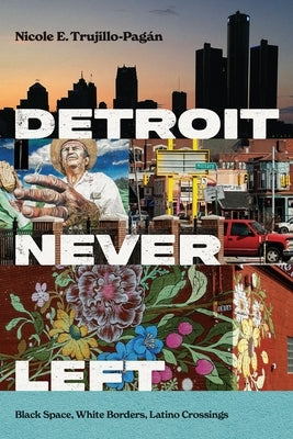 Detroit Never Left: Black Space, White Borders, Latino Crossings by Trujillo-Pagán, Nicole E.