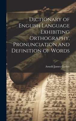 Dictionary of English Language Exhibiting Orthography, Pronunciation and Definition of Words by Cooley, Arnold James