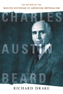 Charles Austin Beard: The Return of the Master Historian of American Imperialism by Drake, Richard