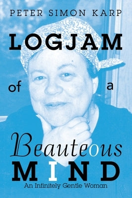 Logjam of a Beauteous Mind: An Infinitely Gentle Woman by Karp, Peter Simon