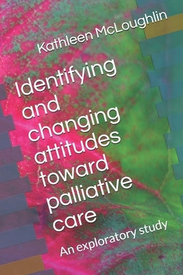 Identifying and changing attitudes toward palliative care: An exploratory study by McLoughlin, Kathleen