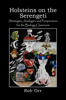 Holsteins on the Serengeti: Strategies, Analogies and Perspectives for the Biology Classroom by Orr, Robert