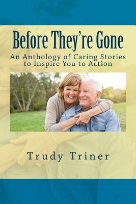 Before They're Gone: An Anthology of Caring Stories to Inspire You to Action by Triner, Trudy