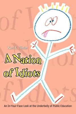 A Nation of Idiots: An In-Your-Face Look at the Underbelly of Public Education by Thelen, Karl E.