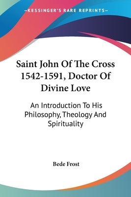 Saint John Of The Cross 1542-1591, Doctor Of Divine Love: An Introduction To His Philosophy, Theology And Spirituality by Frost, Bede