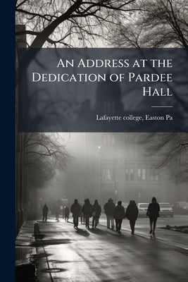 An Address at the Dedication of Pardee Hall by Lafayette College, Easton Pa [From Old
