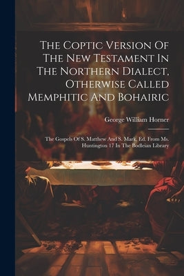 The Coptic Version Of The New Testament In The Northern Dialect, Otherwise Called Memphitic And Bohairic: The Gospels Of S. Matthew And S. Mark, Ed. F by Horner, George William