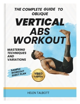 The Complete Guide to Oblique Vertical Abs Workout: Mastering Technique, Variations, and Programming by Talbott, Helen
