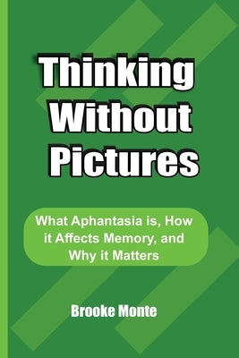 Thinking Without Pictures: What Aphantasia, How it Affects Memory, and Why it Matters by Monte, Brooke