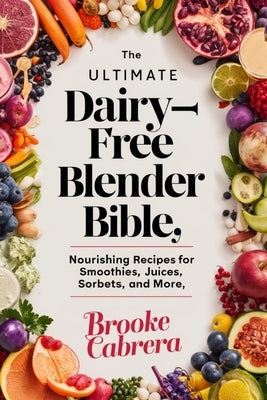 The Ultimate Dairy-Free Blender Bible: : Nourishing Recipes for Smoothies, Juices, Sorbets, and More. by Cabrera, Brooke
