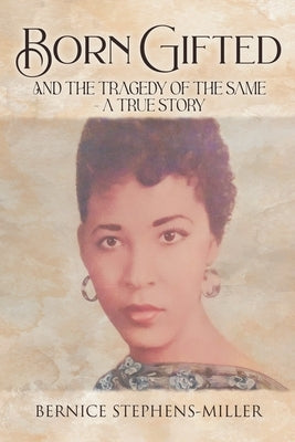 Born Gifted and the Tragedy of the Same - A True Story by Stephens-Miller, Bernice