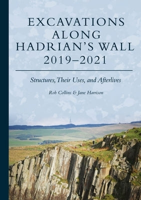 Excavations Along Hadrian's Wall 2019-2021: Structures, Their Uses, and Afterlives by Collins, Rob