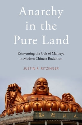 Anarchy in the Pure Land: Reinventing the Cult of Maitreya in Modern Chinese Buddhism by Ritzinger, Justin
