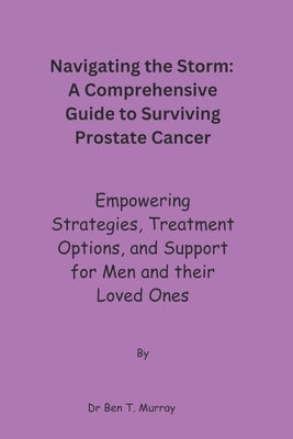 Navigating the Storm: A Comprehensive Guide to Surviving Prostate Cancer: Empowering Strategies, Treatment Options, and Support for Men and by Murray, Ben T.