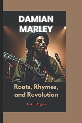 Damian Marley: Roots, Rhymes, and Revolution by J. Rogers, Alvin