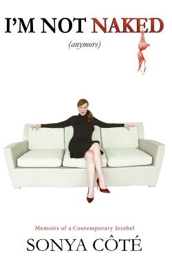 I'm Not Naked (Anymore): Memoirs of a Contemporary Jezebel by Côté, Sonya