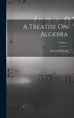 A Treatise On Algebra; Volume 1 by Peacock, George