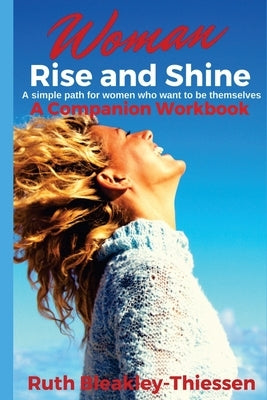 Woman Rise and Shine - A Companion Workbook: A simple path for women who want to be themselves by Bleakley-Thiessen, Ruth