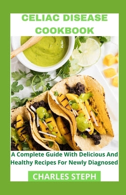 Celiac Disease Cookbook: A Complete Guide With Delicious And Healthy Recipes For Newly Diagnosed by Charles Steph