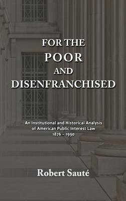 For the Poor and Disenfranchised: An Institutional and Historical Analysis of American Public Interest Law, 1876-1990 by Sauté, Robert