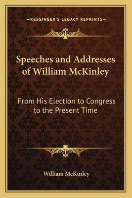Speeches and Addresses of William McKinley: From His Election to Congress to the Present Time by McKinley, William