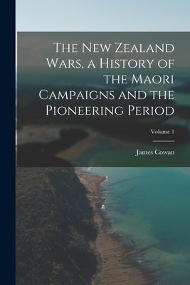 The New Zealand Wars, a History of the Maori Campaigns and the Pioneering Period; Volume 1 by Cowan, James