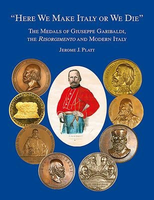 Here We Make Italy or We Die: The Medals of Giuseppe Garibaldi, the Risogimento and Modern Italy by Platt, Jermone J.
