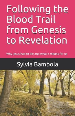 Following the Blood Trail from Genesis to Revelation: Why Jesus Had to Die and What It Means for Us by Bambola, Sylvia