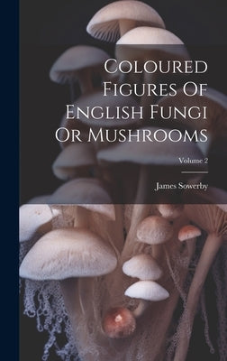 Coloured Figures Of English Fungi Or Mushrooms; Volume 2 by Sowerby, James