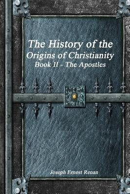 The History of the Origins of Christianity Book II The Apostles by Ernest Renan, Jospeh