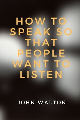 How to Speak So That People Want To Listen by Walton, John